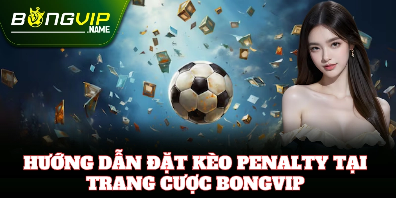 Kèo Penalty Bongvip – Bí Kíp Cá Cược Dễ Nắm Chắc Thắng